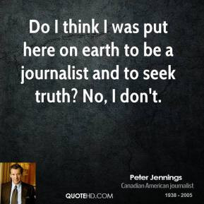 ... put here on earth to be a journalist and to seek truth? No, I don't