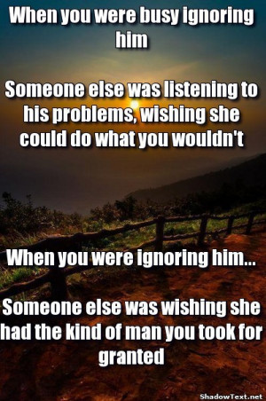 you were busy ignoring him someone else was listening to his problems ...