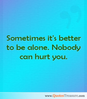 Sometimes it's better to be alone. Nobody can hurt you.