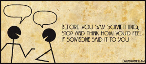 Before you say something, stop and think how you'd feel if someone ...