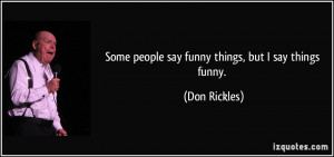 Some people say funny things, but I say things funny. - Don Rickles