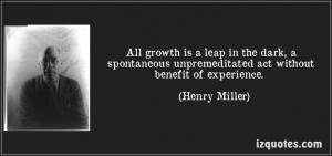 All growth is a leap in the dark, a spontaneous unpremeditated act ...