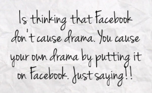 is thinking that facebook don t cause drama you cause your own drama ...