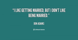like getting married, but I don't like being married.”