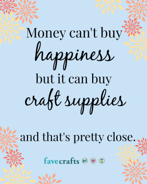 ... happiness, but it can buy craft supplies and that’s pretty close