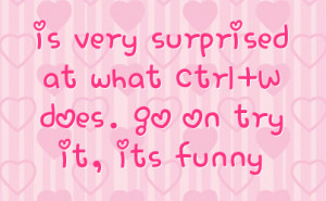 is very surprised at what Ctrl+W does. go on try it, its funny