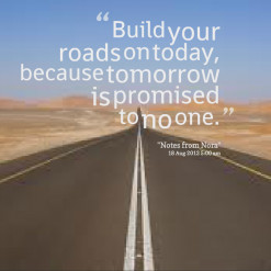 ... quotes Build your roads on today, because tomorrow is promised to no