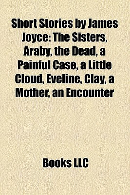 Short Stories by James Joyce: The Sisters, Araby, the Dead, a Painful ...