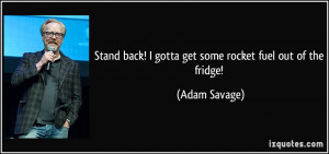 ... back! I gotta get some rocket fuel out of the fridge! - Adam Savage