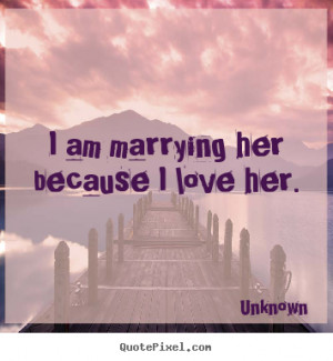 am marrying her because i love her. Unknown top love quotes