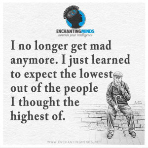 no longer get mad anymore. I just learned to expect the lowest out ...