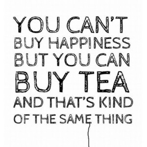 Favorite tea quote:”You can’t buy happiness but you can buy tea ...