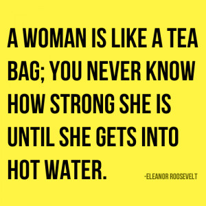 ... how strong she is until she gets into hot water. -Eleanor Roosevelt