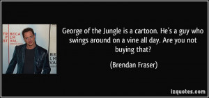 George of the Jungle is a cartoon. He's a guy who swings around on a ...