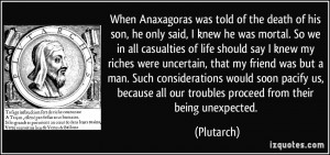 When Anaxagoras was told of the death of his son, he only said, I knew ...
