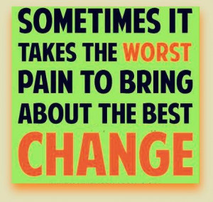 ... takes the worst pain to bring about the best change. - Author Unknown