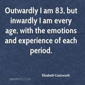 Outwardly I am 83, but inwardly I am every age, with the emotions and ...