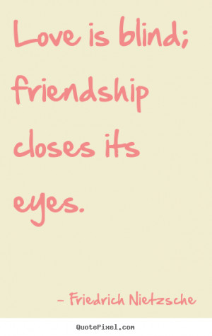 Love is blind; friendship closes its eyes. ”