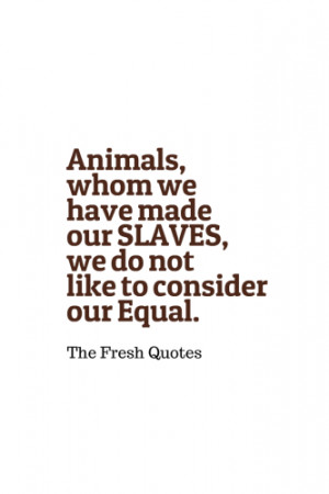 Animals, whom we have made our SLAVES, we do not like to consider our ...