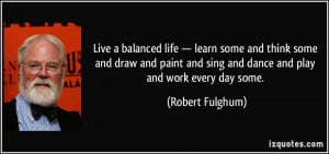Live a balanced life — learn some and think some and draw and paint ...