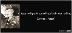 Better to fight for something than live for nothing. - George S ...