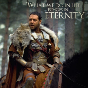 What we do in life, echoes in eternity.