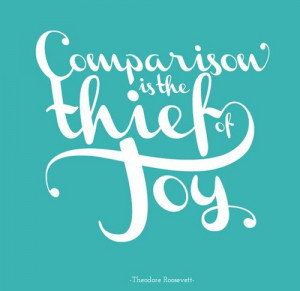 Comparison is the thief of joy - Theodore Roosevelt