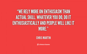 We rely more on enthusiasm than actual skill. Whatever you do, do it ...