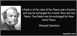 Rook is of the value of five Pawns and a fraction, and may be ...