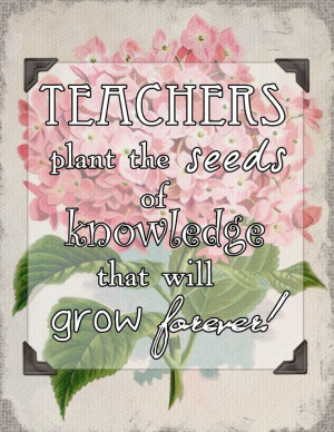 Teachers plant the seeds of knowledge that will grow forever ...
