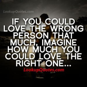 could love the wrong person that much, imagine how much you could love ...