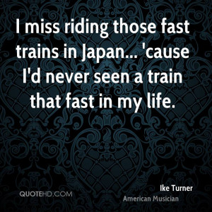 miss riding those fast trains in Japan... 'cause I'd never seen a ...
