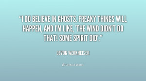 do believe in ghosts. Freaky things will happen, and I'm like, 'The ...