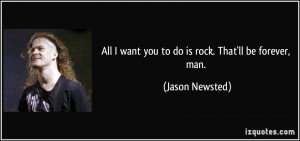 All I want you to do is rock. That'll be forever, man. - Jason Newsted
