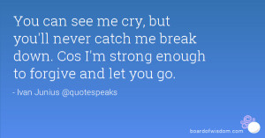 You can see me cry, but you'll never catch me break down. Cos I'm ...