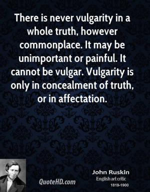 There is never vulgarity in a whole truth, however commonplace. It may ...