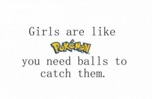 Girls are like pokemon you need balls to catch them