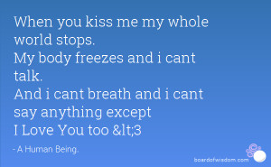 When you kiss me my whole world stops. My body freezes and i cant talk ...