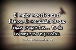 El mejor maestro es el tiempo sin necesidad de que hagas preguntas