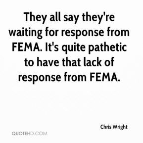 Chris Wright - They all say they're waiting for response from FEMA. It ...
