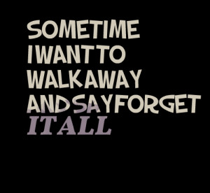 Quotes Picture: sometime i want to walk away and say forget it all