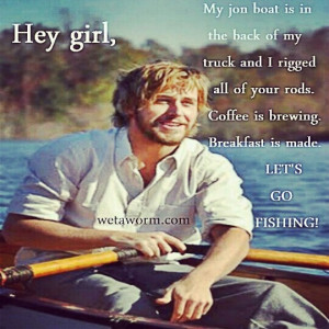 Hey girl. Let's go fishing....you're so good to me, Ry