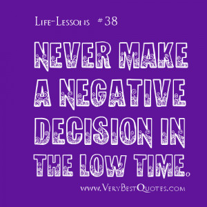 Life Lesson Quotes - Never make a negative decision in the low time. .