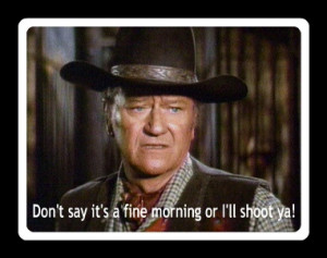 John Wayne -my fav quote...Maybe that's where I get it...watching too ...