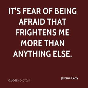 Jerome Cady - It's fear of being afraid that frightens me more than ...