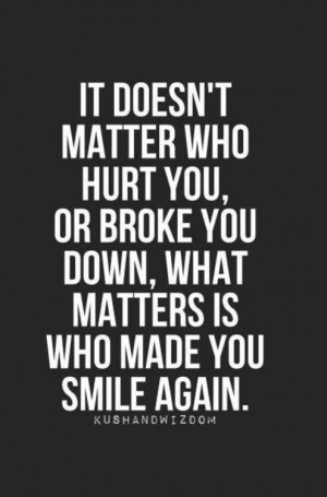 ... hurt you or broke you down what matters is who made you smile again