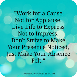 Work for a Cause Not for Applause. Live Life to Express Not to Impress ...