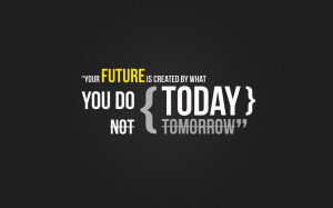 Your future is created by what you do today, not tomorrow.”