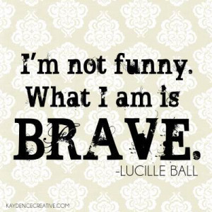 Lucille Ball Quote ~ I am Brave 