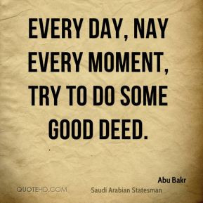 Abu Bakr - Every day, nay every moment, try to do some good deed.